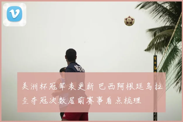 美洲杯冠军表更新 巴西阿根廷乌拉圭夺冠次数居前赛事看点梳理