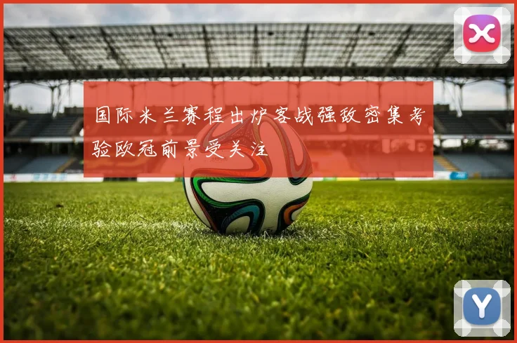 国际米兰赛程出炉客战强敌密集考验欧冠前景受关注