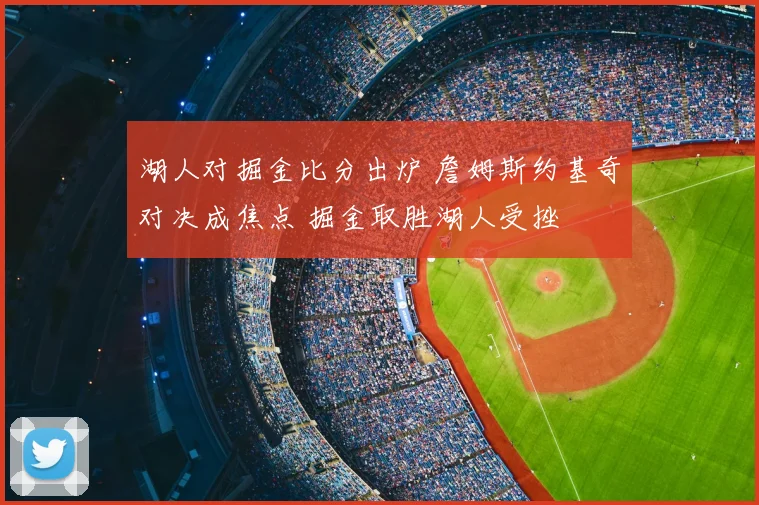 湖人对掘金比分出炉 詹姆斯约基奇对决成焦点 掘金取胜湖人受挫