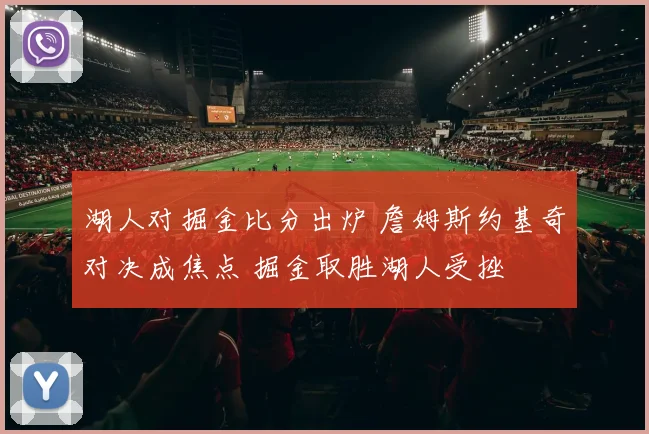 湖人对掘金比分出炉 詹姆斯约基奇对决成焦点 掘金取胜湖人受挫