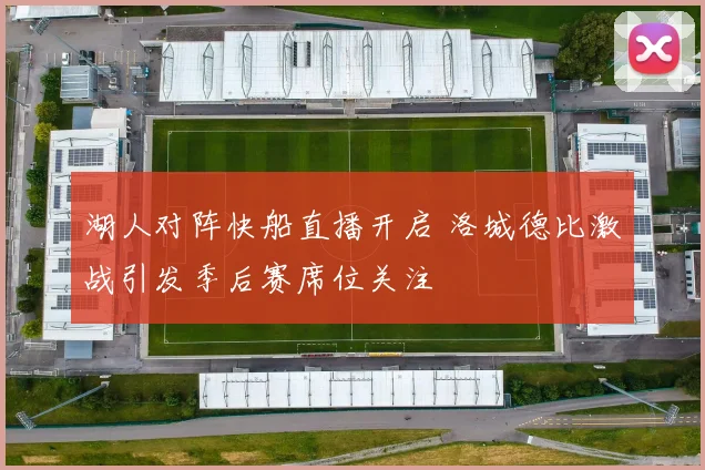 湖人对阵快船直播开启 洛城德比激战引发季后赛席位关注