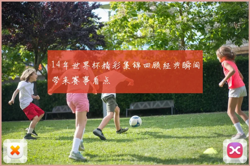 14年世界杯精彩集锦回顾经典瞬间带来赛事看点