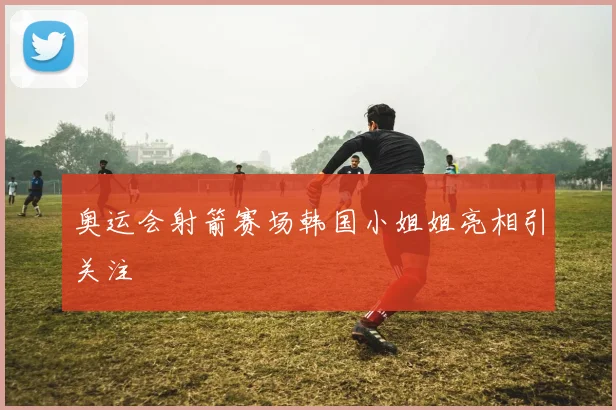 奥运会射箭赛场韩国小姐姐亮相引关注