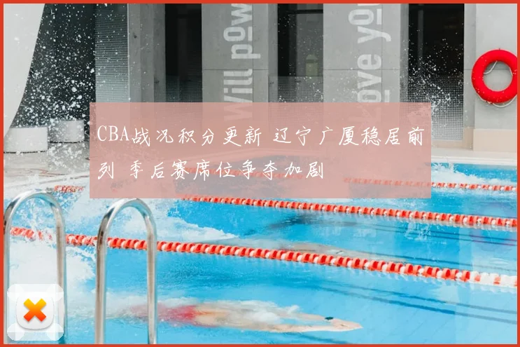 CBA战况积分更新 辽宁广厦稳居前列 季后赛席位争夺加剧