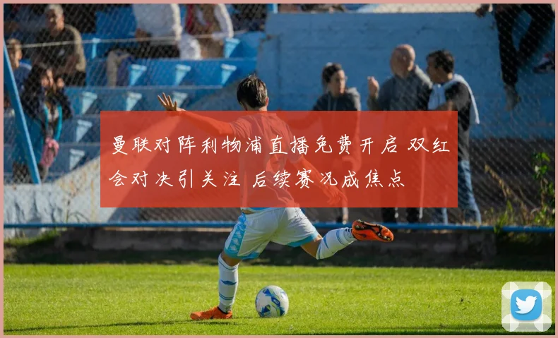 曼联对阵利物浦直播免费开启 双红会对决引关注 后续赛况成焦点