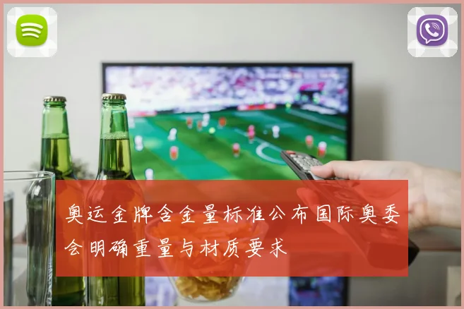 奥运金牌含金量标准公布国际奥委会明确重量与材质要求