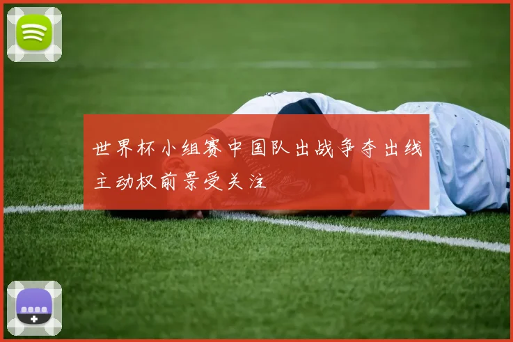 世界杯小组赛中国队出战争夺出线主动权前景受关注