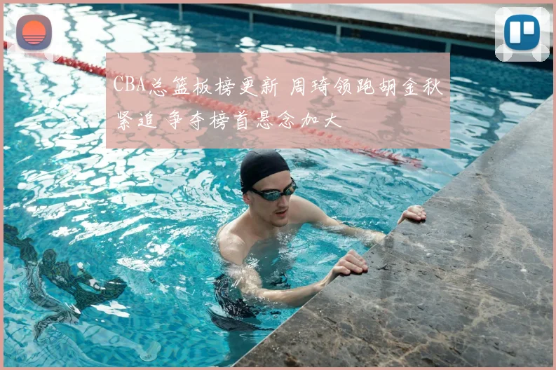 CBA总篮板榜更新 周琦领跑胡金秋紧追 争夺榜首悬念加大