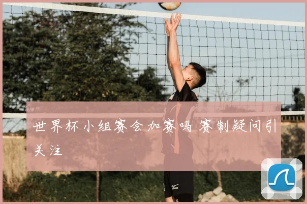 世界杯小组赛会加赛吗 赛制疑问引关注