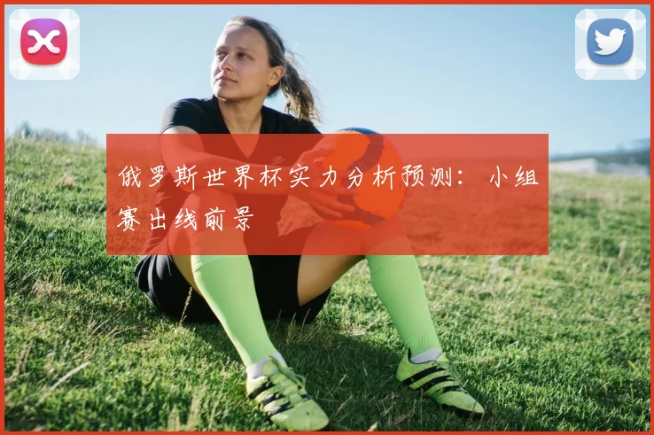 俄罗斯世界杯实力分析预测：小组赛出线前景