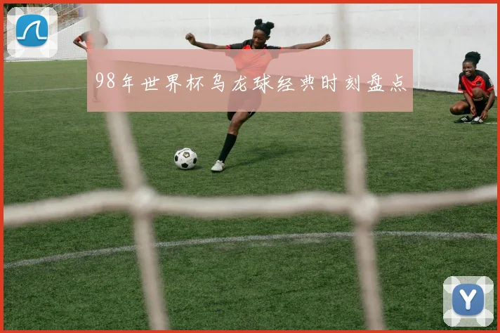 98年世界杯乌龙球经典时刻盘点