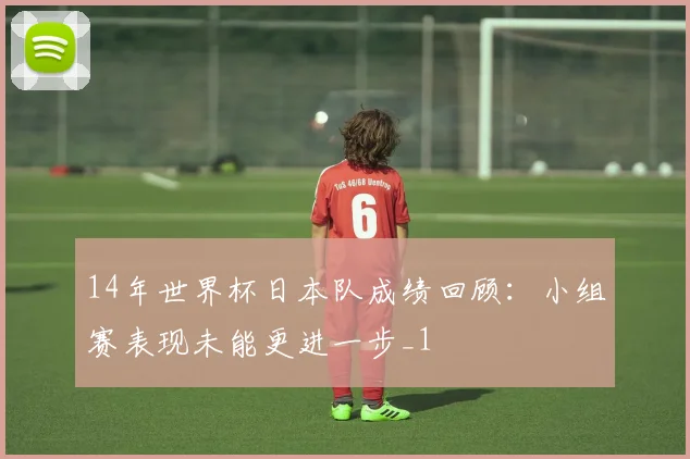 14年世界杯日本队成绩回顾：小组赛表现未能更进一步_1