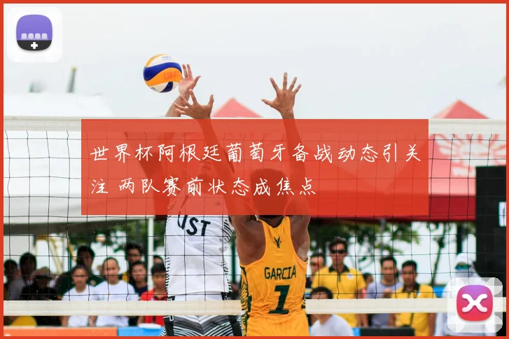 世界杯阿根廷葡萄牙备战动态引关注 两队赛前状态成焦点