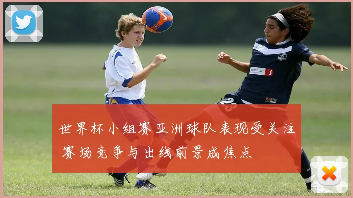 世界杯小组赛亚洲球队表现受关注 赛场竞争与出线前景成焦点