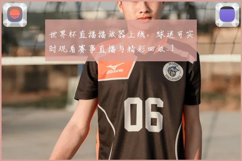 世界杯直播播放器上线,球迷可实时观看赛事直播与精彩回放_1
