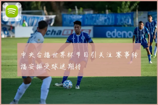 中央台播世界杯节目引关注 赛事转播安排受球迷期待