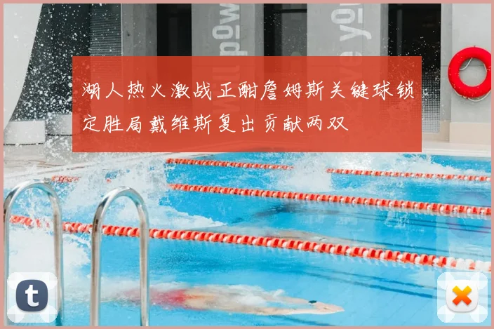 湖人热火激战正酣詹姆斯关键球锁定胜局戴维斯复出贡献两双