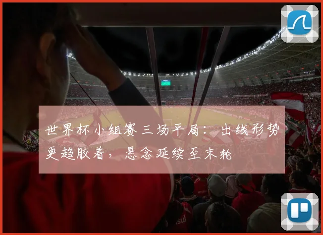 世界杯小组赛三场平局：出线形势更趋胶着，悬念延续至末轮