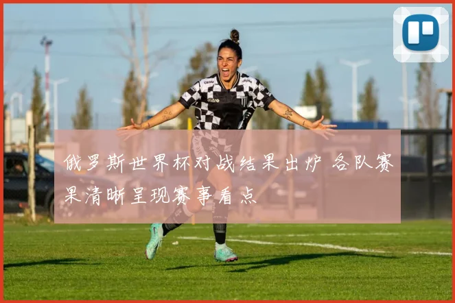 俄罗斯世界杯对战结果出炉 各队赛果清晰呈现赛事看点