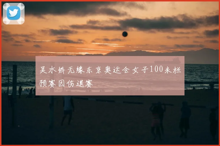 吴水娇无缘东京奥运会女子100米栏预赛因伤退赛