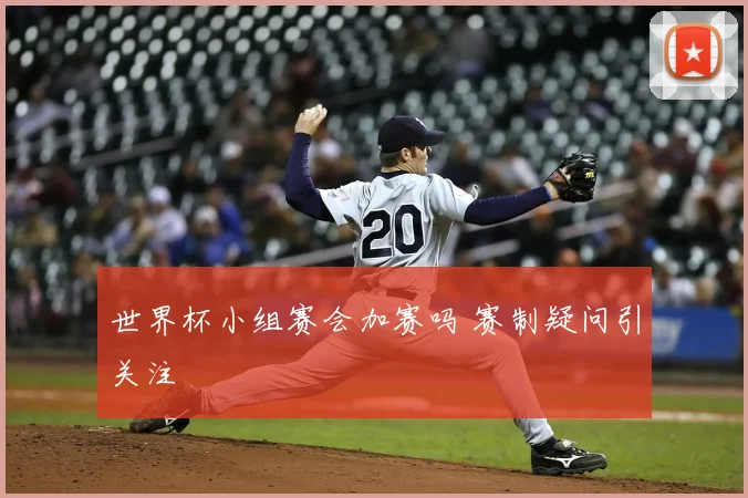 世界杯小组赛会加赛吗 赛制疑问引关注