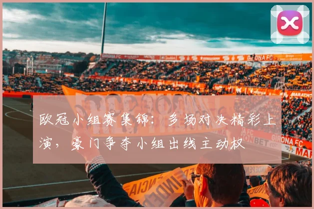 欧冠小组赛集锦:多场对决精彩上演,豪门争夺小组出线主动权