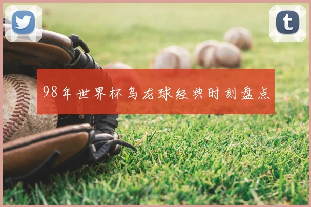 98年世界杯乌龙球经典时刻盘点