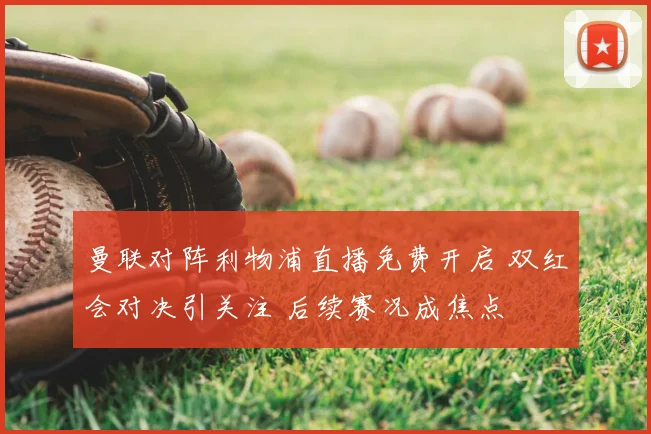 曼联对阵利物浦直播免费开启 双红会对决引关注 后续赛况成焦点