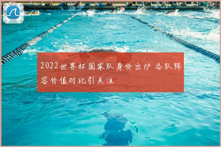 2022世界杯国家队身价出炉 各队阵容价值对比引关注