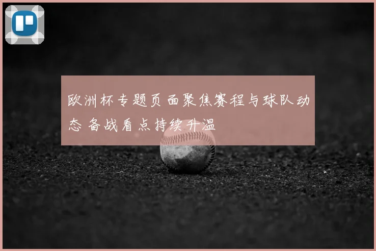 欧洲杯专题页面聚焦赛程与球队动态 备战看点持续升温