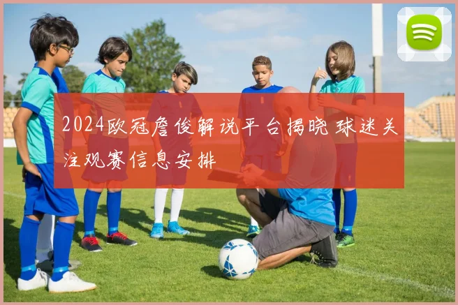 2024欧冠詹俊解说平台揭晓 球迷关注观赛信息安排