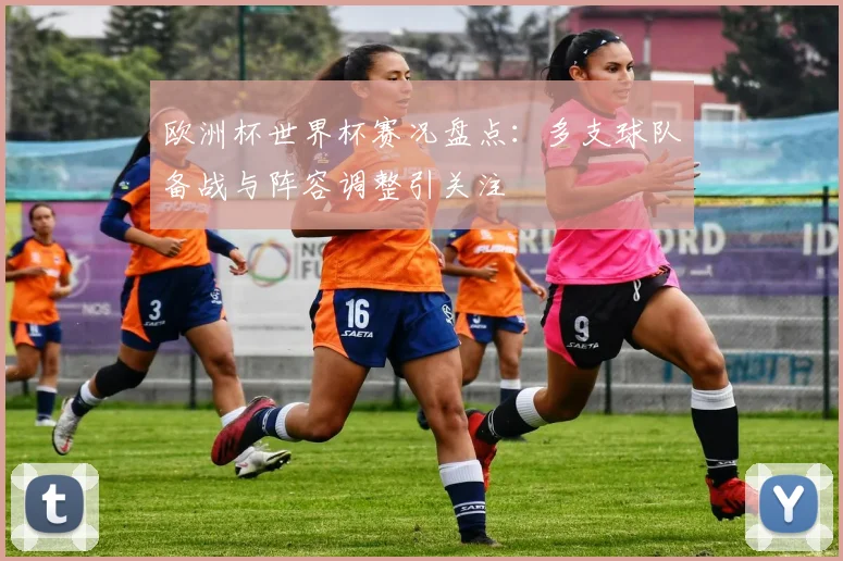 欧洲杯世界杯赛况盘点:多支球队备战与阵容调整引关注