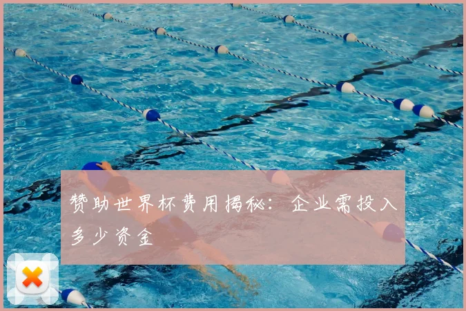 赞助世界杯费用揭秘:企业需投入多少资金