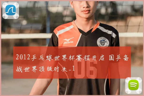 2012乒乓球世界杯赛程开启 国乒备战世界顶级对决_1