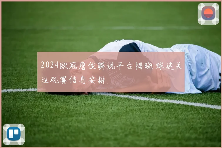 2024欧冠詹俊解说平台揭晓 球迷关注观赛信息安排