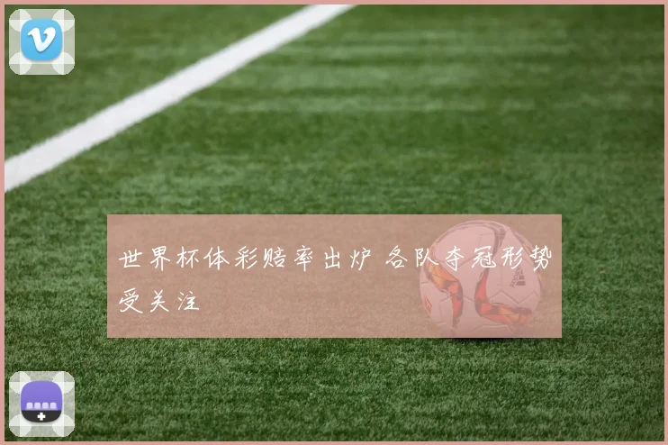 世界杯体彩赔率出炉 各队夺冠形势受关注