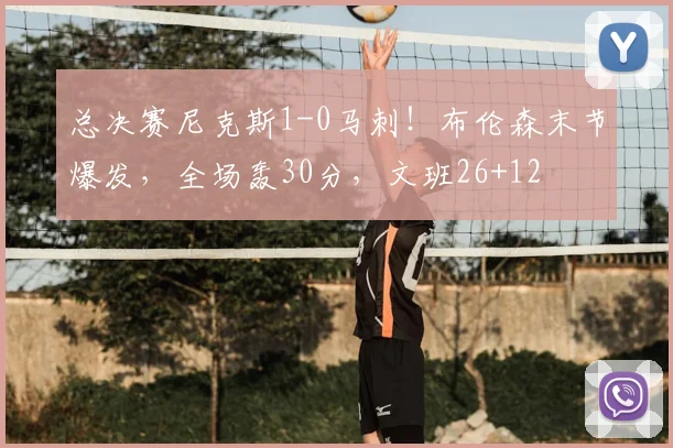 总决赛尼克斯1-0马刺!布伦森末节爆发,全场轰30分,文班26+12