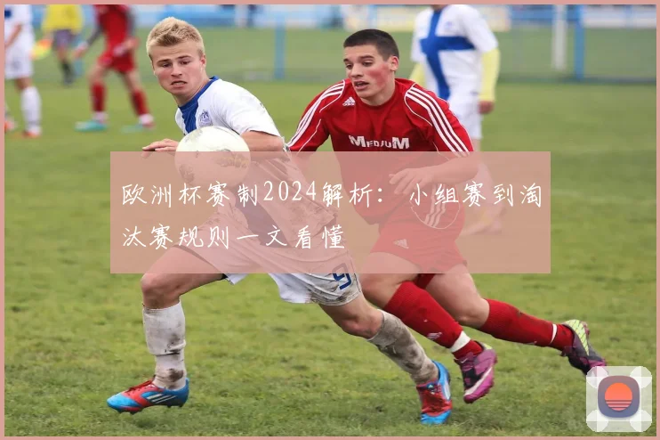 欧洲杯赛制2024解析:小组赛到淘汰赛规则一文看懂