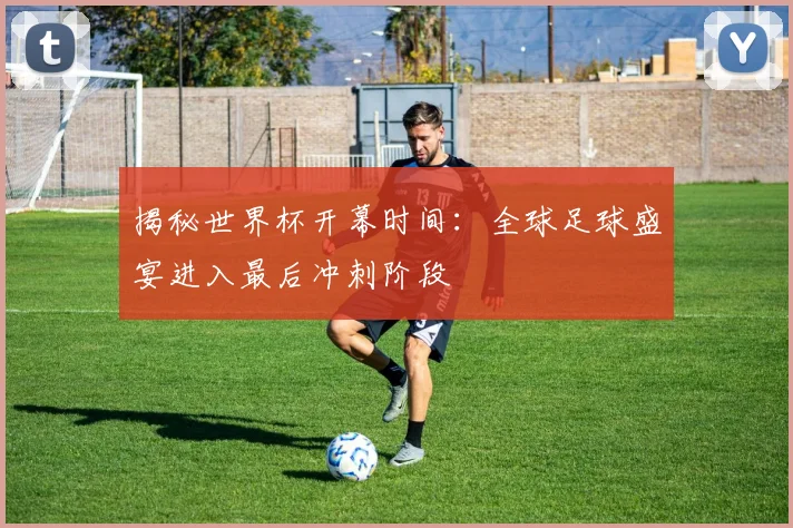 揭秘世界杯开幕时间:全球足球盛宴进入最后冲刺阶段