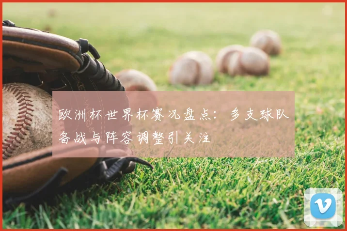 欧洲杯世界杯赛况盘点:多支球队备战与阵容调整引关注