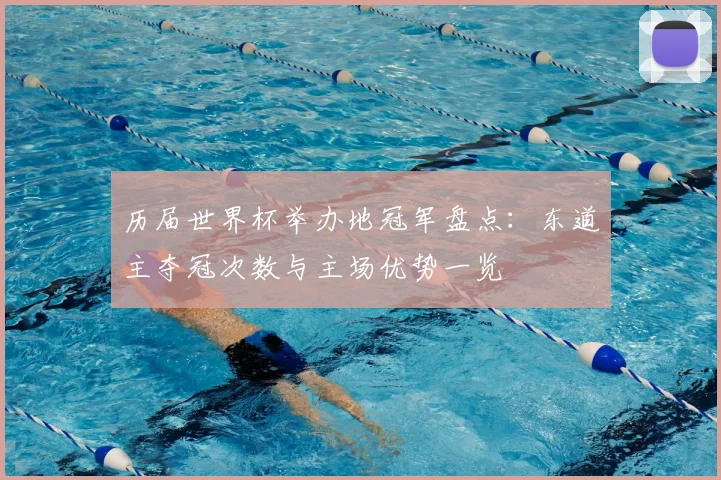 历届世界杯举办地冠军盘点：东道主夺冠次数与主场优势一览