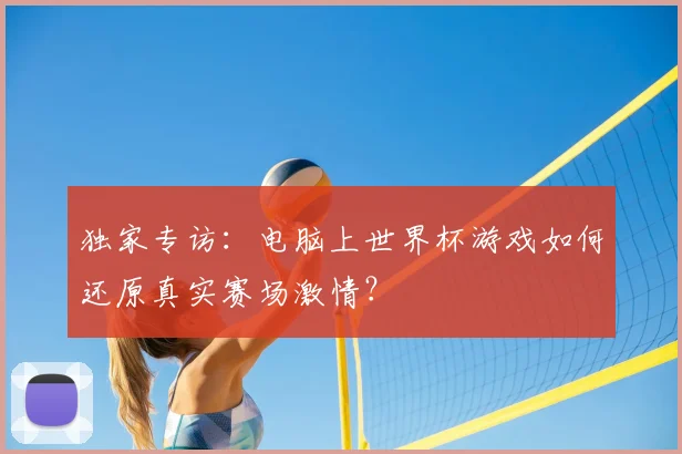 独家专访:电脑上世界杯游戏如何还原真实赛场激情?