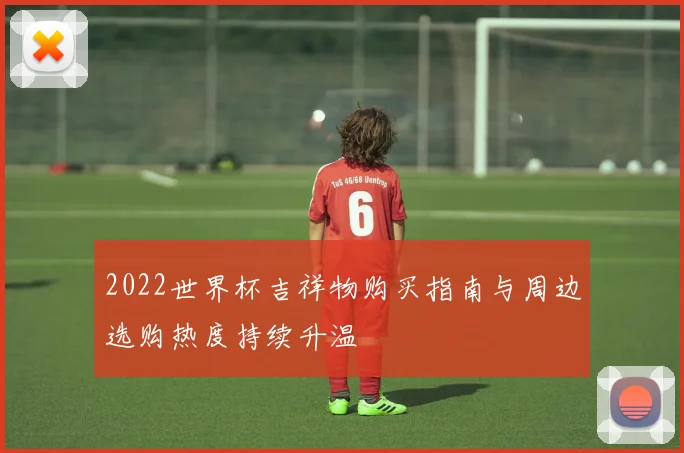 2022世界杯吉祥物购买指南与周边选购热度持续升温