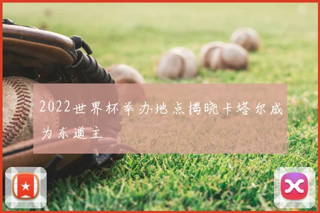 2022世界杯举办地点揭晓卡塔尔成为东道主