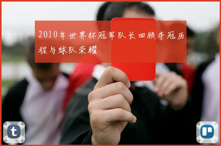2010年世界杯冠军队长回顾夺冠历程与球队荣耀