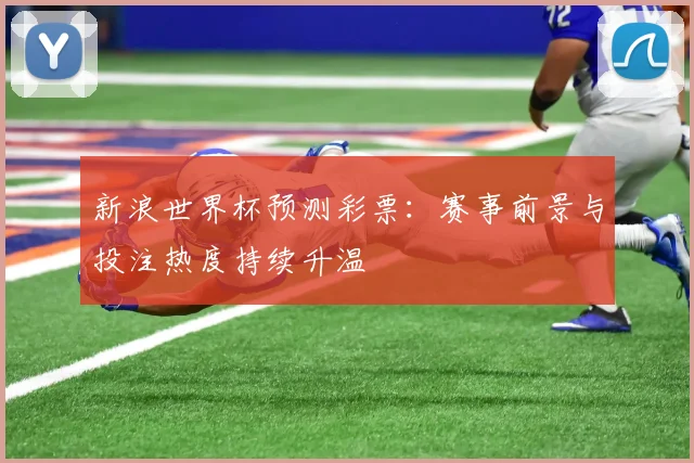 新浪世界杯预测彩票：赛事前景与投注热度持续升温
