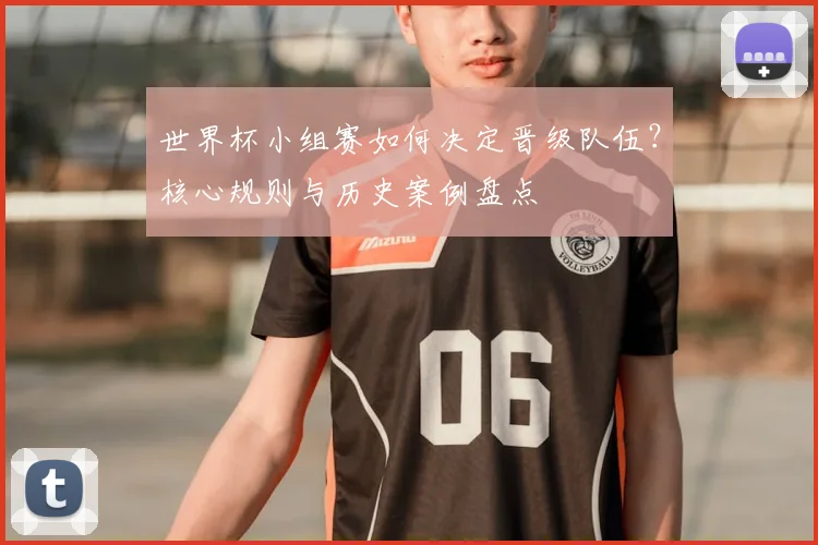 世界杯小组赛如何决定晋级队伍?核心规则与历史案例盘点