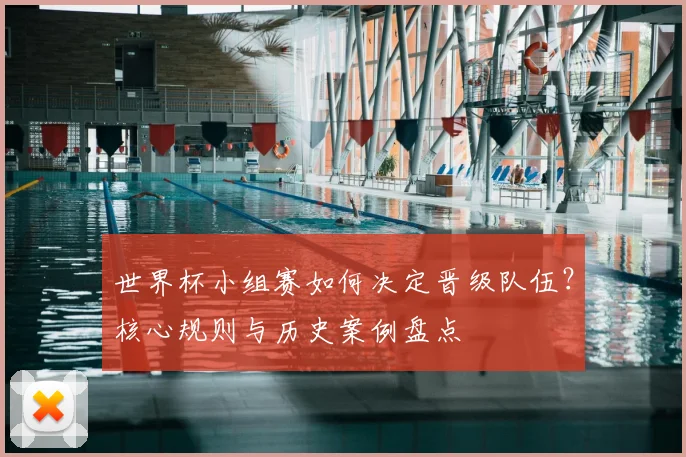 世界杯小组赛如何决定晋级队伍?核心规则与历史案例盘点