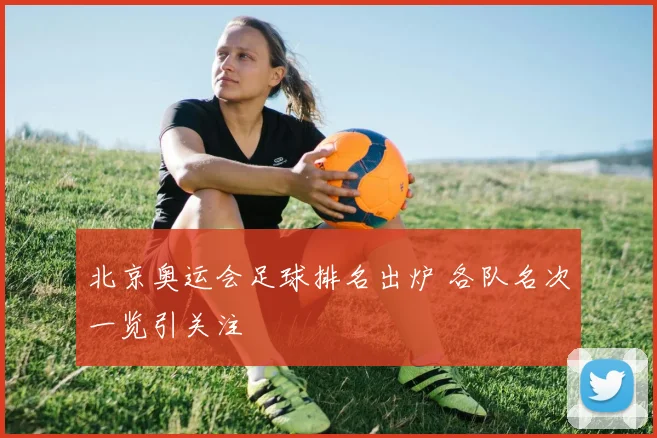 北京奥运会足球排名出炉 各队名次一览引关注