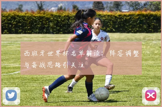 西班牙世界杯名单解读：阵容调整与备战思路引关注